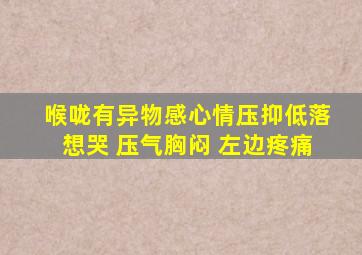 喉咙有异物感心情压抑低落想哭 压气胸闷 左边疼痛